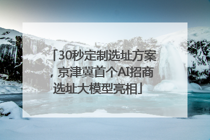 30秒定制选址方案，京津冀首个AI招商选址大模型亮相