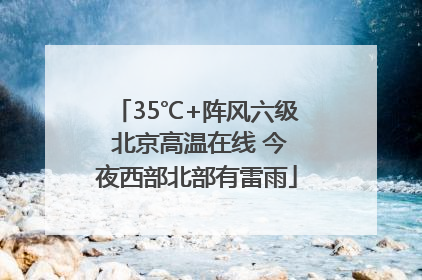 35℃+阵风六级 北京高温在线 今夜西部北部有雷雨