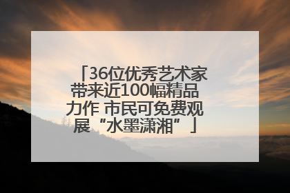 36位优秀艺术家带来近100幅精品力作 市民可免费观展“水墨潇湘”