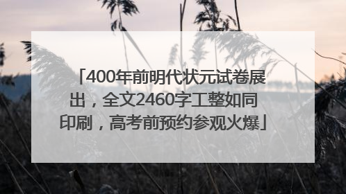 400年前明代状元试卷展出，全文2460字工整如同印刷，高考前预约参观火爆