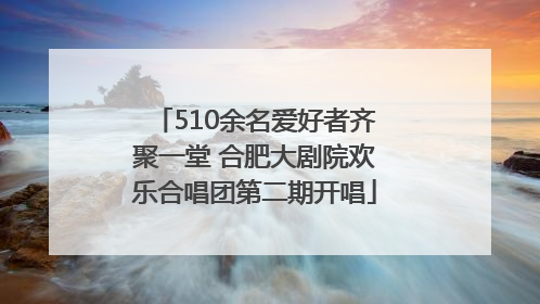 510余名爱好者齐聚一堂 合肥大剧院欢乐合唱团第二期开唱