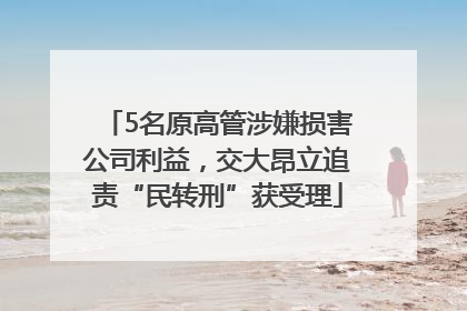 5名原高管涉嫌损害公司利益，交大昂立追责“民转刑”获受理