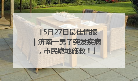 5月27日最佳情报｜济南一男子突发疾病，市民跪地施救！