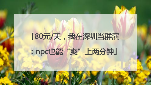 80元/天，我在深圳当群演：npc也能“爽”上两分钟