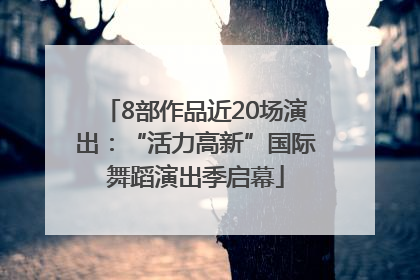 8部作品近20场演出：“活力高新”国际舞蹈演出季启幕