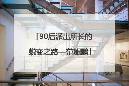 90后派出所长的蜕变之路—范鲲鹏