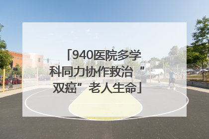 940医院多学科同力协作救治“双癌”老人生命