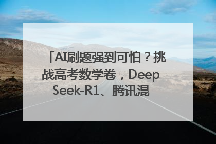 AI刷题强到可怕？挑战高考数学卷，DeepSeek-R1、腾讯混元T1、Grok 3等十大模型测评来了