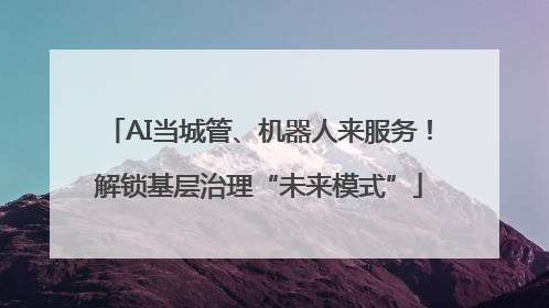 AI当城管、机器人来服务！解锁基层治理“未来模式”