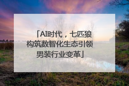 AI时代，七匹狼构筑数智化生态引领男装行业变革