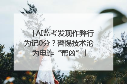 AI监考发现作弊行为记0分？警惕技术沦为电诈“帮凶”