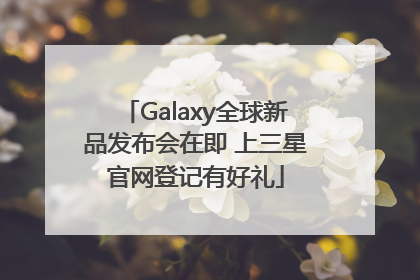 Galaxy全球新品发布会在即 上三星官网登记有好礼