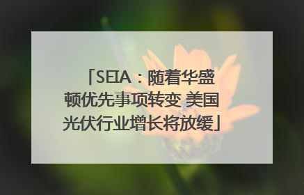 SEIA：随着华盛顿优先事项转变 美国光伏行业增长将放缓