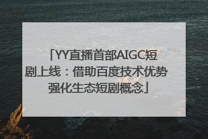 YY直播首部AIGC短剧上线：借助百度技术优势 强化生态短剧概念